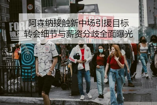 阿森纳接触新中场引援目标 转会细节与薪资分歧全面曝光