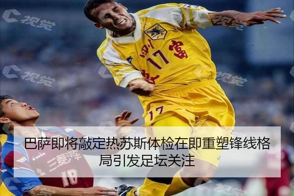 巴萨即将敲定热苏斯体检在即重塑锋线格局引发足坛关注